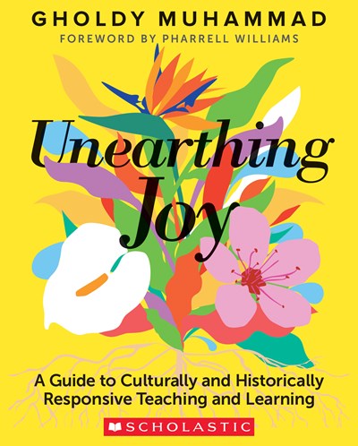 Unearthing Joy : A Guide to Culturally and Historically Responsive Teaching and Learning by Gholdy Muhammad