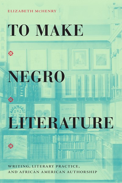 To Make Negro Literature : Writing, Literary Practice, and African American Authorship