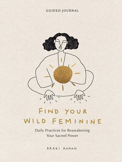 Find Your Wild Feminine : Daily Practices for Reawakening Your Sacred Power