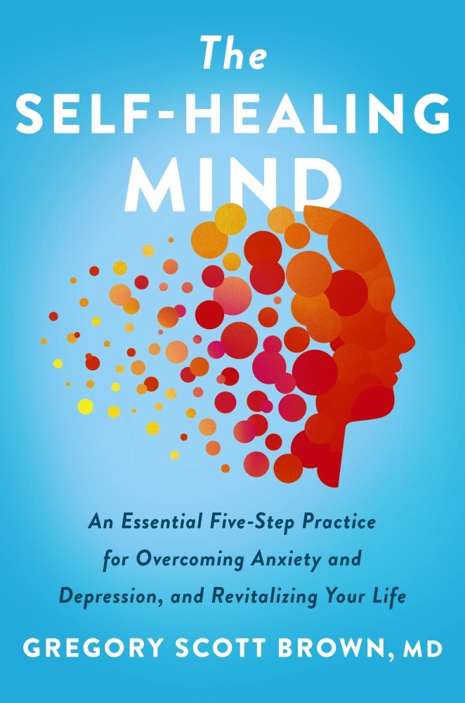 The Self-Healing Mind: An Essential Five-Step Practice for Overcoming Anxiety and Depression, and Revitalizing Your Life by Gregory Scott Brown, M.D.