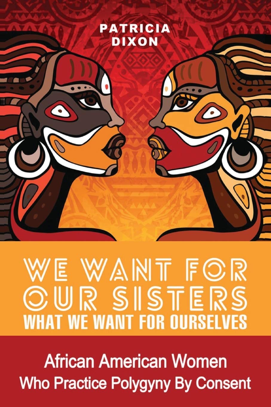 We Want for Our Sisters What We Want for Ourselves: African American Women Who Practice Polygyny/Polygamy by Consent (2ND ed.) by Patricia Dixon